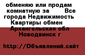 обменяю или продам 2-комнатную за 600 - Все города Недвижимость » Квартиры обмен   . Архангельская обл.,Новодвинск г.